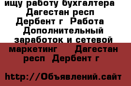 ищу работу бухгалтера - Дагестан респ., Дербент г. Работа » Дополнительный заработок и сетевой маркетинг   . Дагестан респ.,Дербент г.